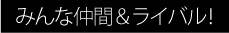 みんな仲間＆ライバル！